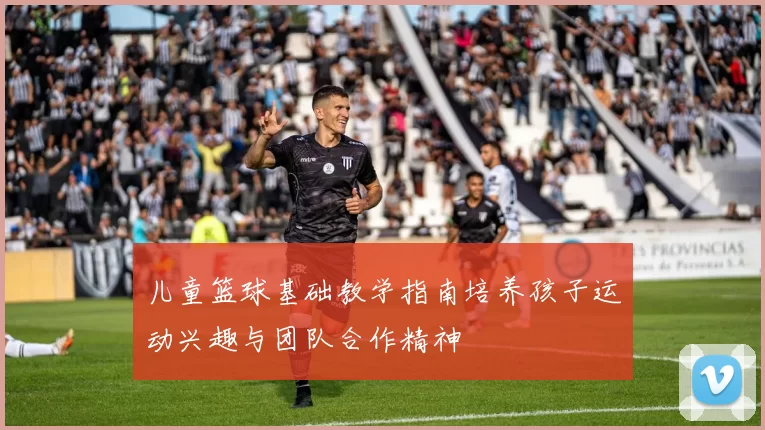 儿童篮球基础教学指南培养孩子运动兴趣与团队合作精神