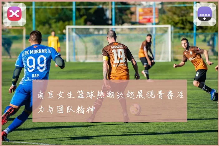 南京女生篮球热潮兴起展现青春活力与团队精神