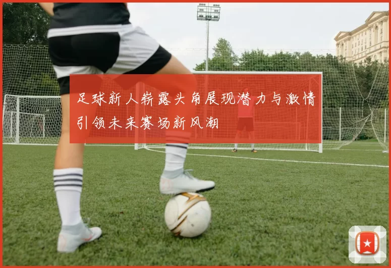 足球新人崭露头角展现潜力与激情引领未来赛场新风潮