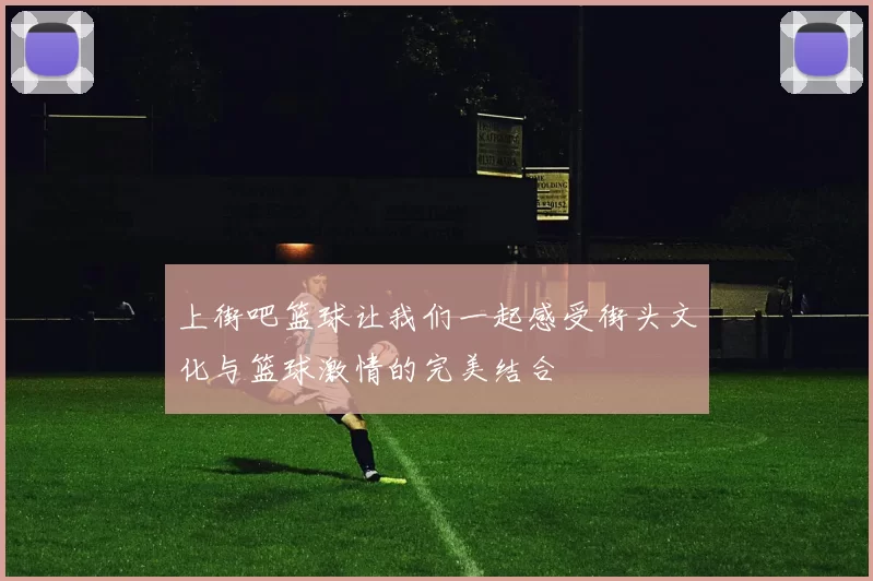 上街吧篮球让我们一起感受街头文化与篮球激情的完美结合