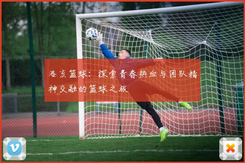 洛亥篮球：探索青春热血与团队精神交融的篮球之旅