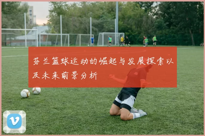 芬兰篮球运动的崛起与发展探索以及未来前景分析