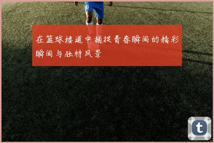 在篮球楼道中捕捉青春瞬间的精彩瞬间与独特风景